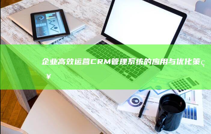 企业高效运营：CRM管理系统的应用与优化策略